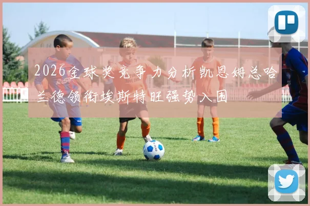 2026金球奖竞争力分析凯恩姆总哈兰德领衔埃斯特旺强势入围
