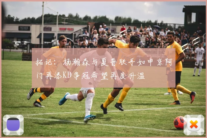 拓记：杨瀚森与夏普联手如申京阿门再添KD争冠希望再度升温