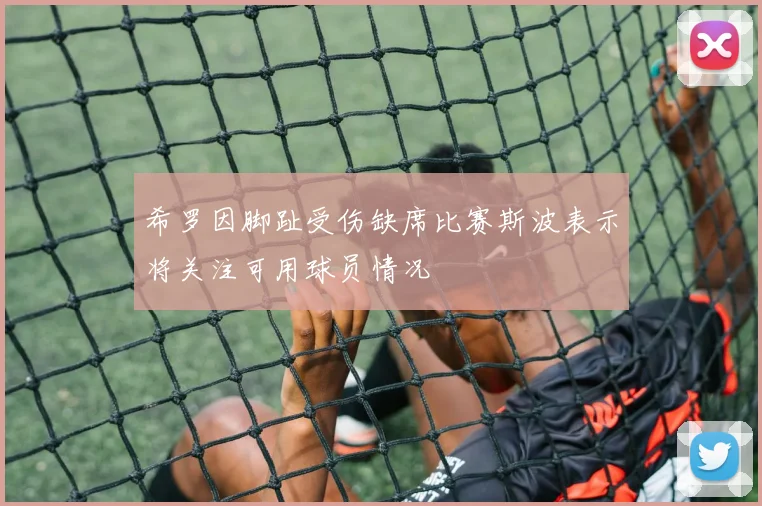 希罗因脚趾受伤缺席比赛斯波表示将关注可用球员情况